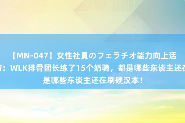 【MN-047】女性社員のフェラチオ能力向上活動 魔兽宇宙：WLK排骨团长练了15个奶骑，都是哪些东谈主还在刷硬汉本！