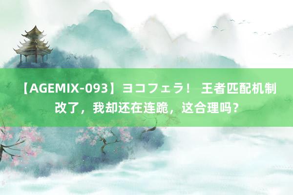 【AGEMIX-093】ヨコフェラ！ 王者匹配机制改了，我却还在连跪，这合理吗？