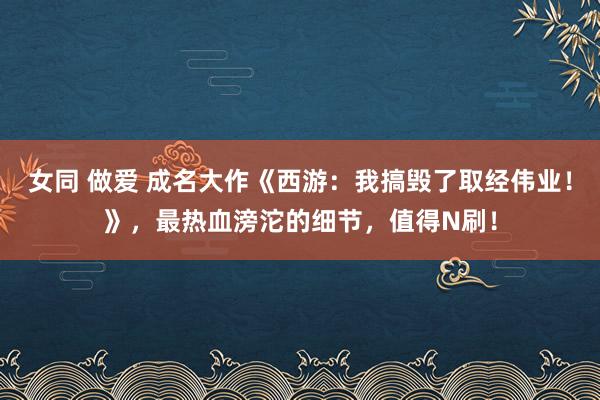 女同 做爱 成名大作《西游：我搞毁了取经伟业！》，最热血滂沱的细节，值得N刷！