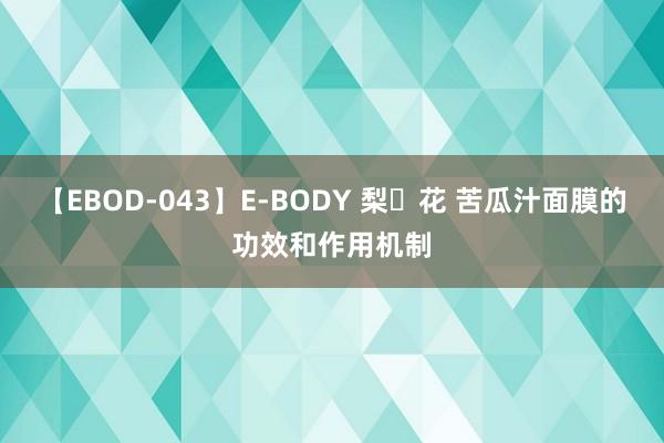 【EBOD-043】E-BODY 梨々花 苦瓜汁面膜的功效和作用机制