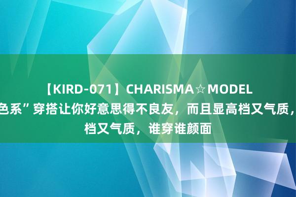 【KIRD-071】CHARISMA☆MODEL 梨々花 “同色系”穿搭让你好意思得不良友，而且显高档又气质，谁穿谁颜面