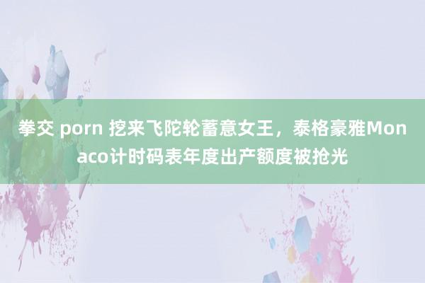 拳交 porn 挖来飞陀轮蓄意女王，泰格豪雅Monaco计时码表年度出产额度被抢光