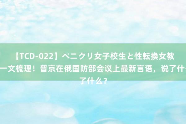 【TCD-022】ペニクリ女子校生と性転換女教師 一文梳理！普京在俄国防部会议上最新言语，说了什么？