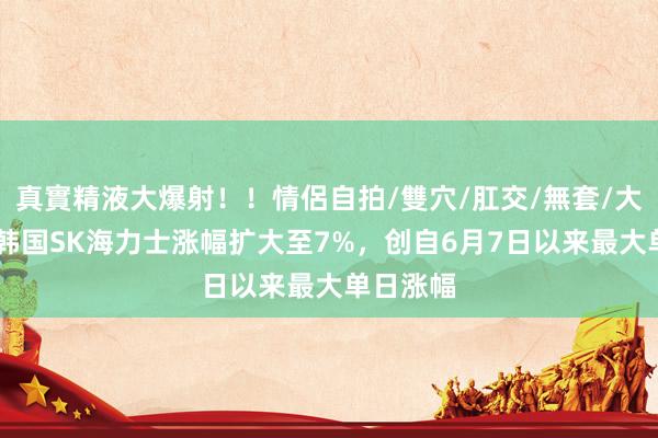 真實精液大爆射！！情侶自拍/雙穴/肛交/無套/大量噴精 韩国SK海力士涨幅扩大至7%，创自6月7日以来最大单日涨幅