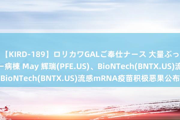 【KIRD-189】ロリカワGALご奉仕ナース 大量ぶっかけザーメンシャワー病棟 May 辉瑞(PFE.US)、BioNTech(BNTX.US)流感mRNA疫苗积极恶果公布