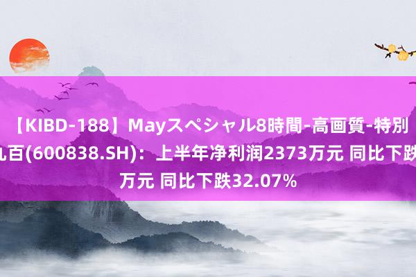 【KIBD-188】Mayスペシャル8時間-高画質-特別編 上海九百(600838.SH)：上半年净利润2373万元 同比下跌32.07%