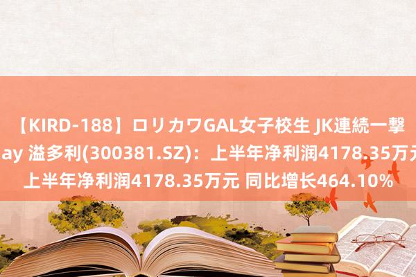 【KIRD-188】ロリカワGAL女子校生 JK連続一撃顔射ハイスクール May 溢多利(300381.SZ)：上半年净利润4178.35万元 同比增长464.10%