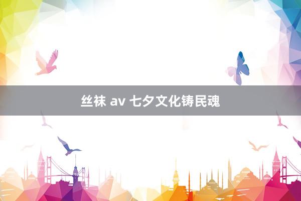 丝袜 av 七夕文化铸民魂