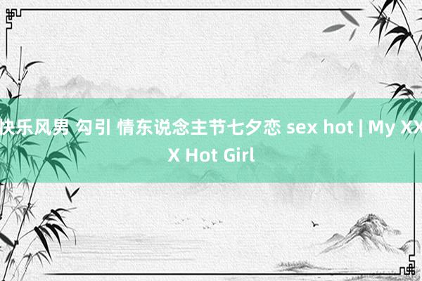 快乐风男 勾引 情东说念主节七夕恋 sex hot | My XXX Hot Girl