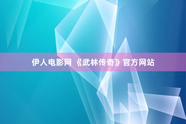 伊人电影网 《武林传奇》官方网站