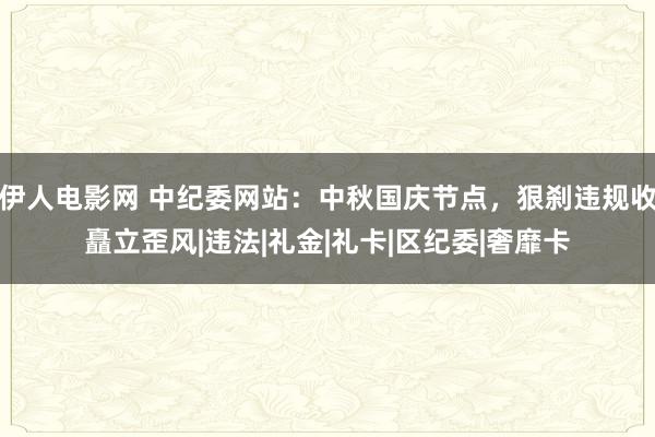 伊人电影网 中纪委网站：中秋国庆节点，狠刹违规收矗立歪风|违法|礼金|礼卡|区纪委|奢靡卡