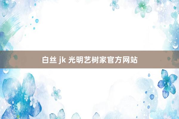 白丝 jk 光明艺树家官方网站