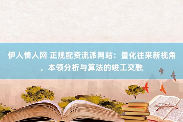 伊人情人网 正规配资流派网站：量化往来新视角，本领分析与算法的竣工交融