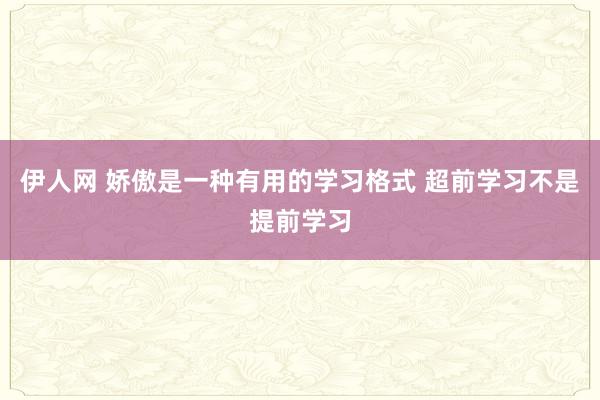 伊人网 娇傲是一种有用的学习格式 超前学习不是提前学习