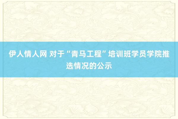 伊人情人网 对于“青马工程”培训班学员学院推选情况的公示