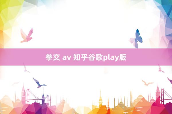 拳交 av 知乎谷歌play版