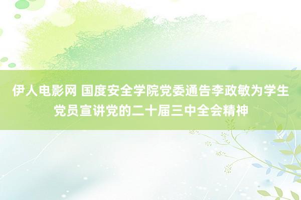 伊人电影网 国度安全学院党委通告李政敏为学生党员宣讲党的二十届三中全会精神